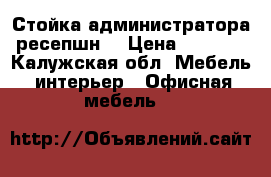 Стойка администратора(ресепшн) › Цена ­ 8 500 - Калужская обл. Мебель, интерьер » Офисная мебель   